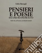 Pensieri e poesie da uno sconosciuto. Sulla vita, sull'amore, sui disturbi mentali libro