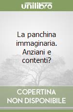 La panchina immaginaria. Anziani e contenti? libro