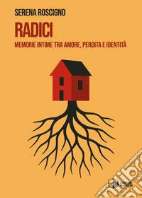 Radici. Memorie intime tra amore, perdita e identità libro
