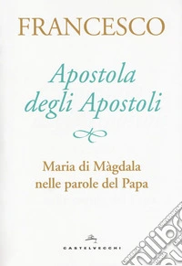 Apostola degli apostoli. Maria di Màgdala nelle parole del papa