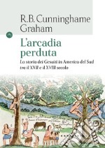 L'Arcadia perduta. La storia dei gesuiti in America del Sud tra il XVII e il XVIII secolo libro