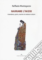 Narrare l'inizio. Gravidanza, parto, nascita tra natura e culture libro