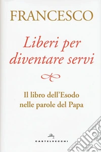 Liberi per diventare servi. Il libro dell'Esodo nelle parole del papa