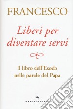 Liberi per diventare servi. Il libro dell'Esodo nelle parole del papa libro