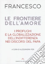 Le frontiere dell'amore. I profughi e la globalizzazione dell'indifferenza nei discorsi del papa libro