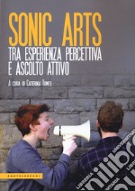 Sonic arts. Tra esperienza percettiva e ascolto attivo libro