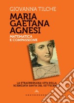 Maria Gaetana Agnesi. Matematica e compassione. La straordinaria vita della scienziata santa del Settecento libro