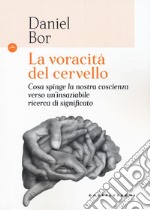 La voracità del cervello. Cosa spinge la nostra coscienza verso un'insaziabile ricerca del significato libro