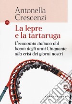 La lepre e la tartaruga. L'economia italiana dal boom degli anni Cinquanta alla crisi dei giorni nostri