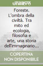 Foreste. L'ombra della civiltà. Tra mito ed ecologia, filosofia e arte, una storia dell'immaginario occidentale libro