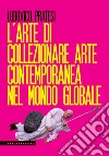 L'arte di collezionare arte contemporanea nel mondo globale libro di Pratesi Ludovico
