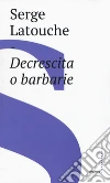 Decrescita o barbarie libro di Latouche Serge