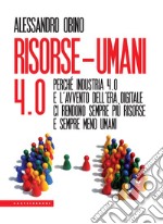 Risorse-umani 4:0. Perché industria 4.0 e l'avvento dell'era digitale ci rendono sempre più risorse e sempre meno umani libro