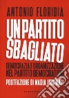 Un partito sbagliato. Democrazia e organizzazione nel Partito democratico libro di Floridia Antonio