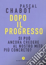 Dopo il progresso. Si può ancora credere al nostro mito più concreto? libro