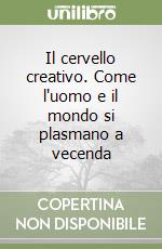 Il cervello creativo. Come l'uomo e il mondo si plasmano a vecenda