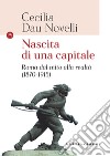 Nascita di una capitale. Roma dal mito alla realtà (1870-1915) libro di Dau Novelli Cecilia