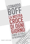 La nostra croce di ogni giorno. Fonte di vita e di resurrezione libro