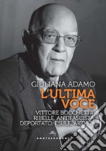 L'ultima voce. Vittore Bocchetta: ribelle, antifascista, deportato, esule, artista