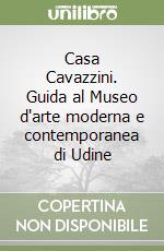 Casa Cavazzini. Guida al Museo d'arte moderna e contemporanea di Udine