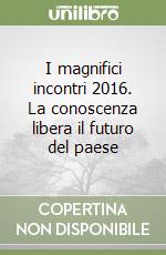 I magnifici incontri 2016. La conoscenza libera il futuro del paese libro