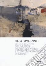 Casa Cavazzini. Le collezioni del museo d'arte moderna e contemporanea di Udine. Ediz. a colori libro