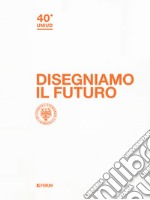 Disegniamo il futuro. 40º Uniud libro