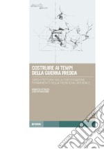 Costruire ai tempi della guerra fredda. L'architettura della fortificazione permanente della frontiera orientale libro