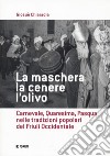 La maschera, la cenere, l'olivo. Carnevale, Quaresima, Pasqua nelle tradizioni popolari del Friuli occidentale libro