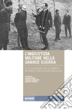 L'ingiustizia militare nella Grande guerra. Le fucilazioni «per l'esempio» in Friuli e nella Venezia Giulia libro