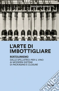 L'arte di imbottigliare. BortolinKemo. Dalle spillatrici per il vino ai moderni sistemi di packaging e closure libro