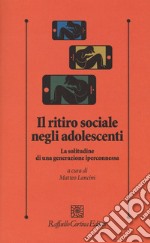 Il ritiro sociale negli adolescenti. La solitudine di una generazione iperconnessa libro