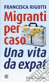 Migranti per caso. Una vita da expat libro di Rigotti Francesca