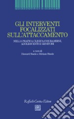 Gli interventi focalizzati sull'attaccamento. Nella pratica clinica con bambini, adolescenti e genitori libro