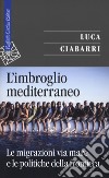 L'imbroglio mediterraneo. Le migrazioni via mare e le politiche della frontiera libro di Ciabarri Luca