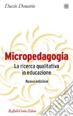 Micropedagogia. La ricerca qualitativa in educazione. Nuova ediz. libro