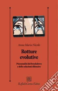 Rotture evolutive. Psicoanalisi dei breakdown e delle soluzioni difensive