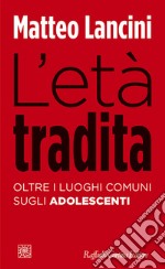 L'età tradita. Oltre i luoghi comuni sugli adolescenti libro