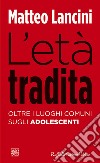 L'età tradita. Oltre i luoghi comuni sugli adolescenti libro di Lancini Matteo