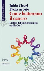 Come batteremo il cancro. La sfida dell'immunoterapia e delle CAR-T