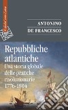 Repubbliche atlantiche. Una storia globale delle pratiche rivoluzionarie (1776-1804) libro