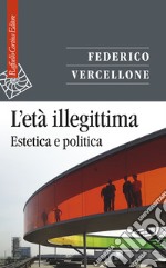 L'età illegittima. Estetica e politica libro