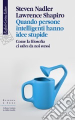 Quando persone intelligenti hanno idee stupide. Come la filosofia ci salva da noi stessi libro