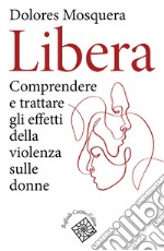 Libera. Comprendere e trattare gli effetti della violenza libro