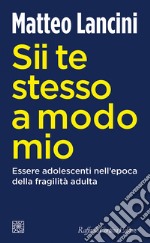 Sii te stesso a modo mio. Essere adolescenti nell'epoca della fragilità adulta libro