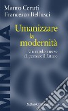 Umanizzare la modernità. Un modo nuovo di pensare il futuro libro di Ceruti Mauro Bellusci Francesco