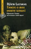 Essere o non essere umani. Ripensare l'uomo tra scienza e altri saperi libro di Larsson Björn