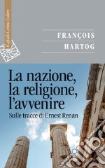 La nazione, la religione, l'avvenire. Sulle tracce di Ernest Renan libro