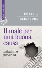 Il male per una buona causa. L'idealismo pervertito libro