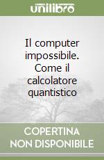 Il computer impossibile. Come il calcolatore quantistico libro